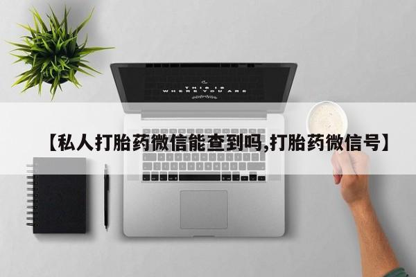 买流产药的联系方式【私人打胎药微信能查到吗,打胎药微信号】