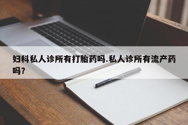 买流产药的联系方式妇科私人诊所有打胎药吗.私人诊所有流产药吗？