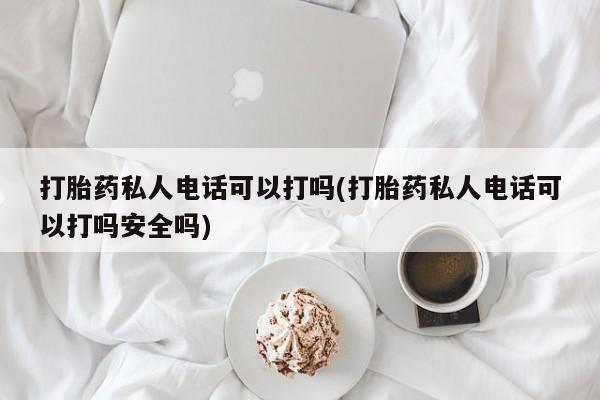 买流产药的联系方式打胎药私人电话可以打吗(打胎药私人电话可以打吗安全吗)