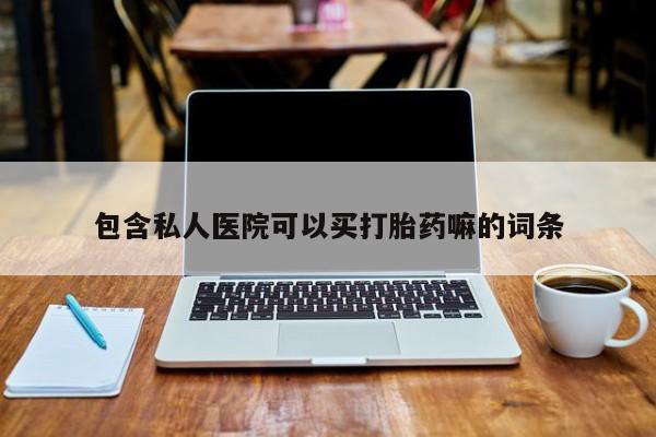 买流产药的联系方式包含私人医院可以买打胎药嘛的词条