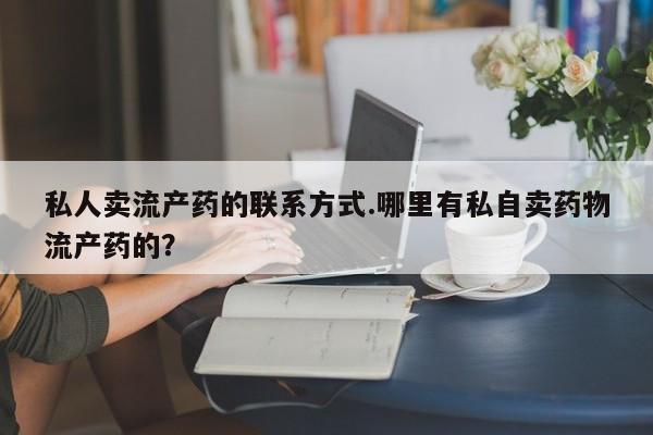 买流产药的联系方式私人卖流产药的联系方式.哪里有私自卖药物流产药的？