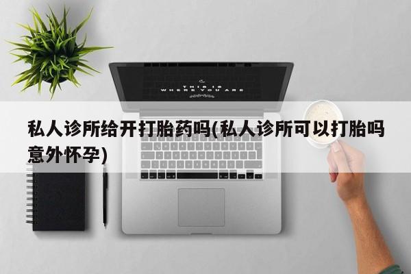 买流产药的联系方式私人诊所给开打胎药吗(私人诊所可以打胎吗意外怀孕)