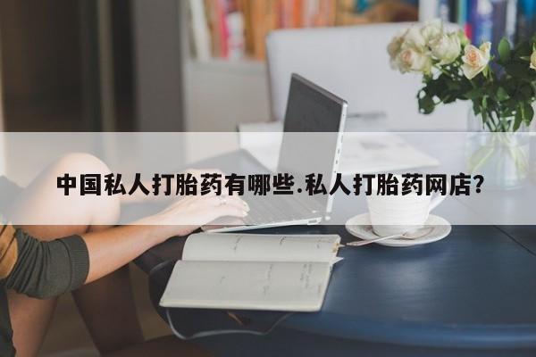 买流产药的联系方式中国私人打胎药有哪些.私人打胎药网店？