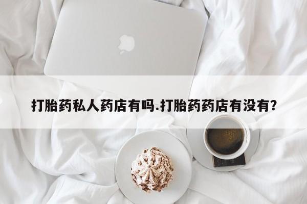买流产药的联系方式打胎药私人药店有吗.打胎药药店有没有？