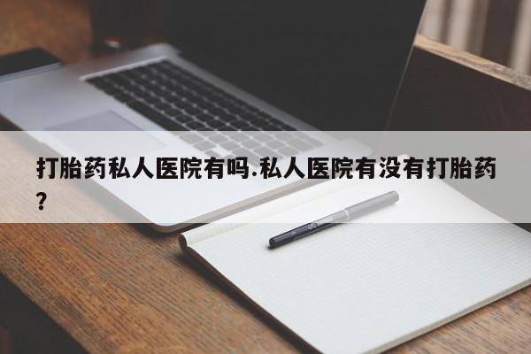 买流产药的联系方式打胎药私人医院有吗.私人医院有没有打胎药？