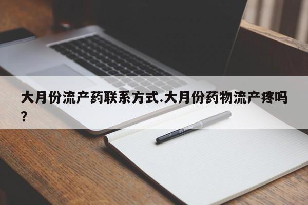 买流产药的联系方式大月份流产药联系方式.大月份药物流产疼吗？