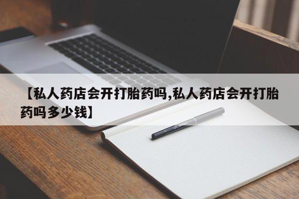买流产药的联系方式【私人药店会开打胎药吗,私人药店会开打胎药吗多少钱】