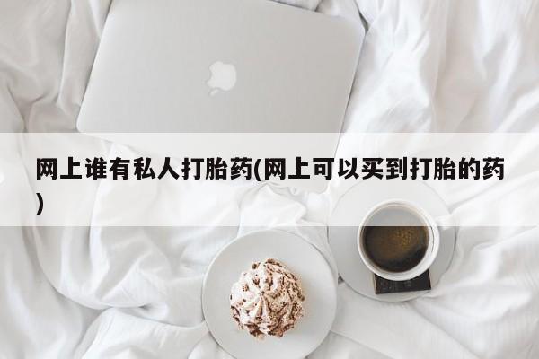 买流产药的联系方式网上谁有私人打胎药(网上可以买到打胎的药)