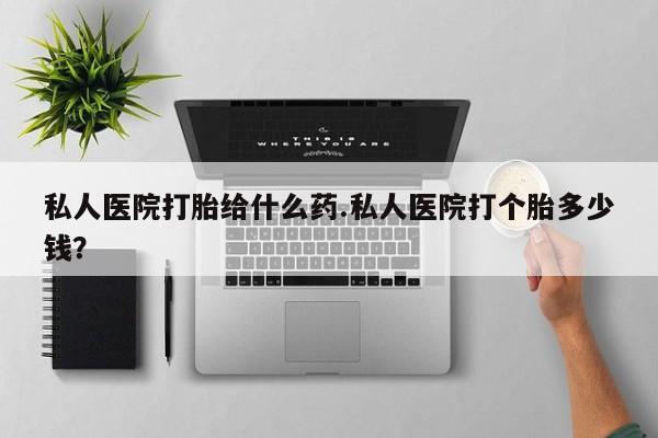 买流产药的联系方式私人医院打胎给什么药.私人医院打个胎多少钱？