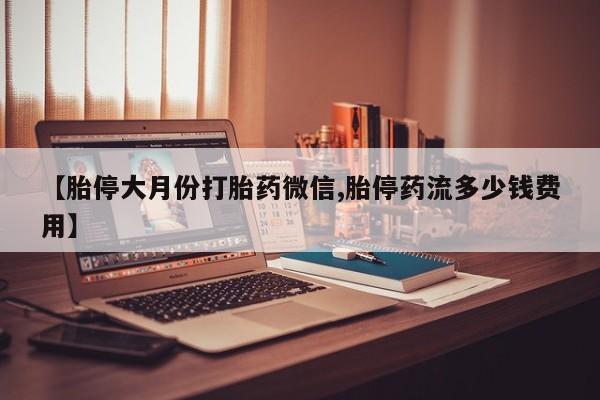 买流产药的联系方式【胎停大月份打胎药微信,胎停药流多少钱费用】