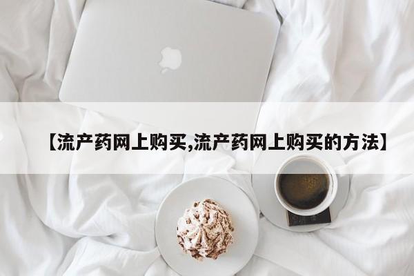 买流产药的联系方式【流产药网上购买,流产药网上购买的方法】