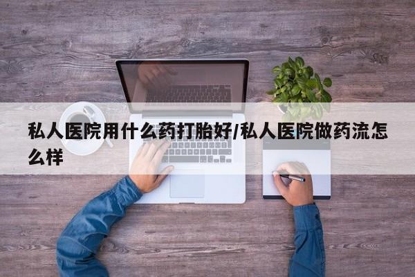买流产药的联系方式私人医院用什么药打胎好/私人医院做药流怎么样