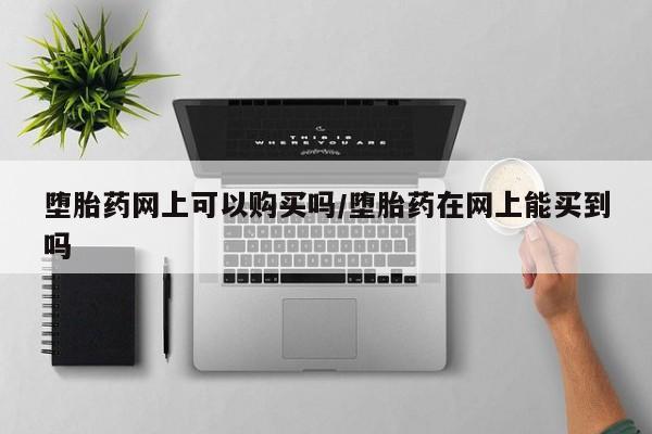 买流产药的联系方式堕胎药网上可以购买吗/堕胎药在网上能买到吗