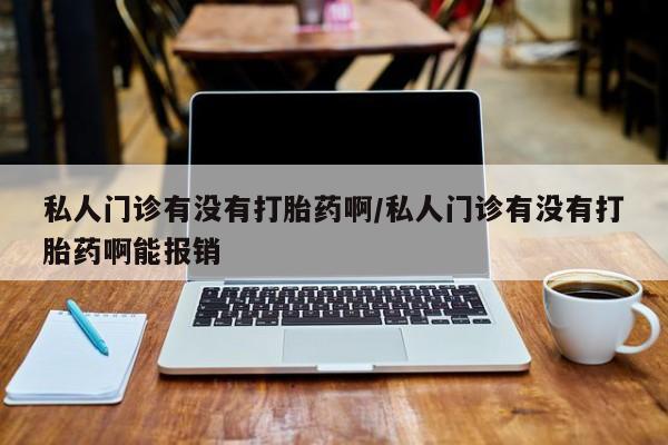 买流产药的联系方式私人门诊有没有打胎药啊/私人门诊有没有打胎药啊能报销