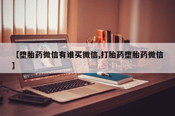 买流产药的联系方式【堕胎药微信有谁买微信,打胎药堕胎药微信】