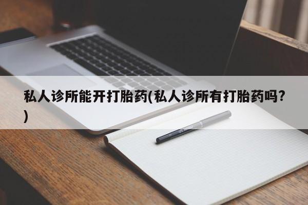 买流产药的联系方式私人诊所能开打胎药(私人诊所有打胎药吗?)