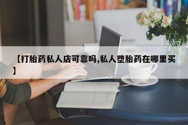 买流产药的联系方式【打胎药私人店可靠吗,私人堕胎药在哪里买】