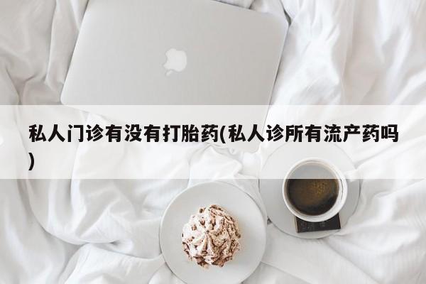 买流产药的联系方式私人门诊有没有打胎药(私人诊所有流产药吗)