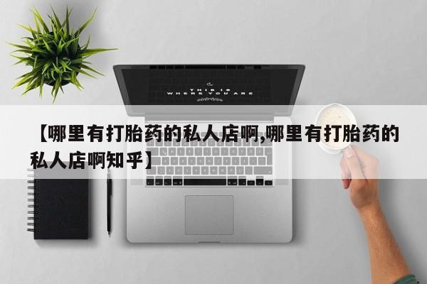 买流产药的联系方式【哪里有打胎药的私人店啊,哪里有打胎药的私人店啊知乎】