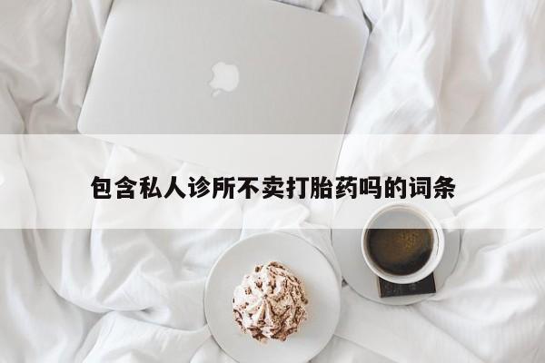 买流产药的联系方式包含私人诊所不卖打胎药吗的词条