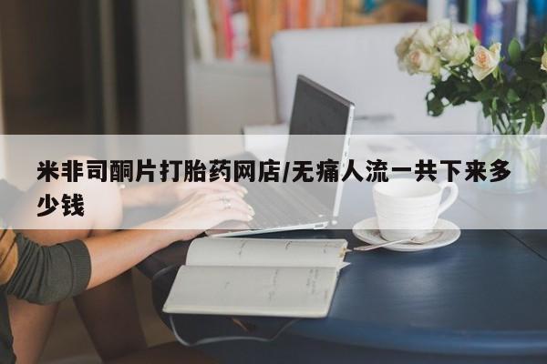 买流产药的联系方式米非司酮片打胎药网店/无痛人流一共下来多少钱