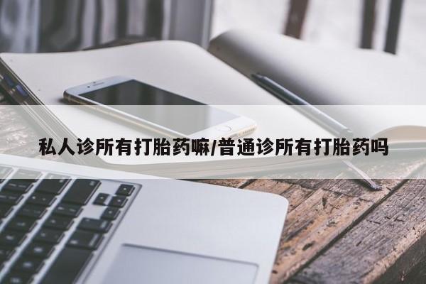 买流产药的联系方式私人诊所有打胎药嘛/普通诊所有打胎药吗