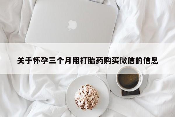 买流产药的联系方式关于怀孕三个月用打胎药购买微信的信息