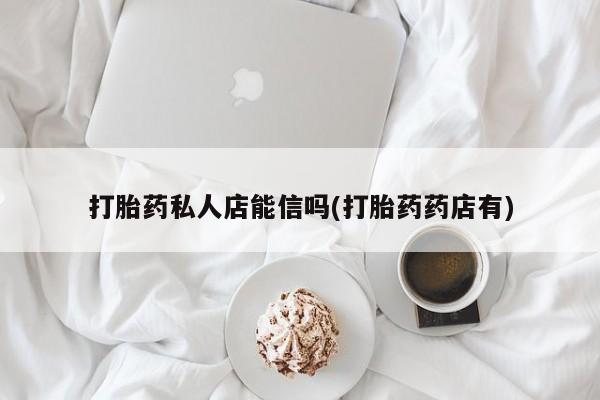 买流产药的联系方式打胎药私人店能信吗(打胎药药店有)