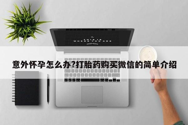 买流产药的联系方式意外怀孕怎么办?打胎药购买微信的简单介绍