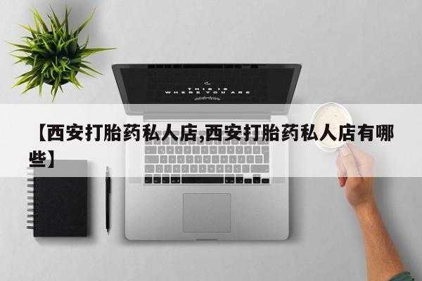 买流产药的联系方式【西安打胎药私人店,西安打胎药私人店有哪些】