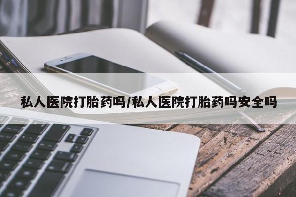 买流产药的联系方式私人医院打胎药吗/私人医院打胎药吗安全吗