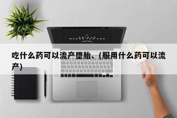 买流产药的联系方式吃什么药可以流产堕胎、(服用什么药可以流产)