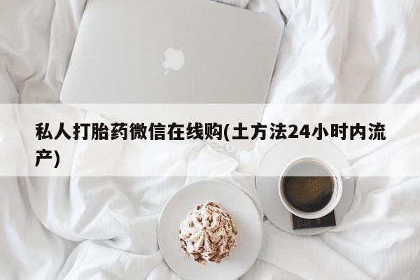 买流产药的联系方式私人打胎药微信在线购(土方法24小时内流产)