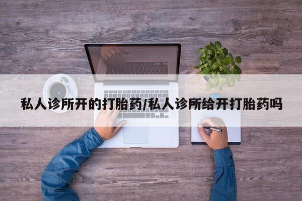 买流产药的联系方式私人诊所开的打胎药/私人诊所给开打胎药吗