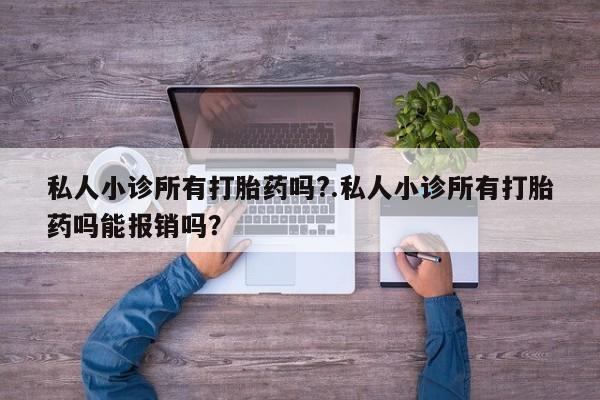 买流产药的联系方式私人小诊所有打胎药吗?.私人小诊所有打胎药吗能报销吗？