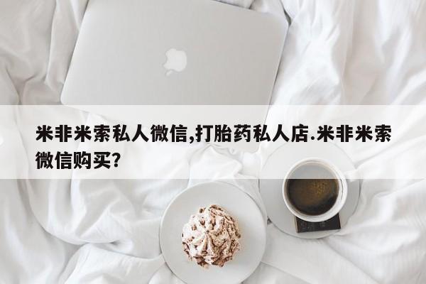 买流产药的联系方式米非米索私人微信,打胎药私人店.米非米索微信购买？