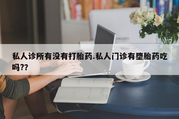 买流产药的联系方式私人诊所有没有打胎药.私人门诊有堕胎药吃吗?？