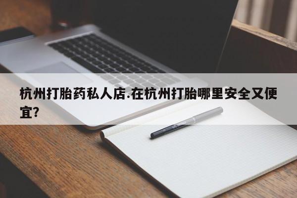 买流产药的联系方式杭州打胎药私人店.在杭州打胎哪里安全又便宜？