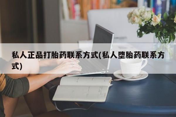 买流产药的联系方式私人正品打胎药联系方式(私人堕胎药联系方式)