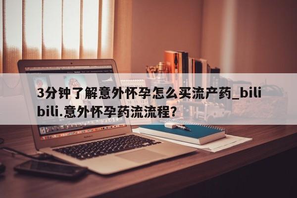 买流产药的联系方式3分钟了解意外怀孕怎么买流产药_bilibili.意外怀孕药流流程？